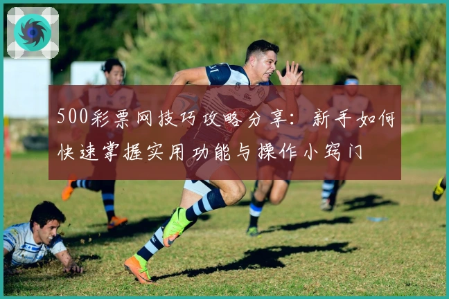 500彩票网技巧攻略分享：新手如何快速掌握实用功能与操作小窍门