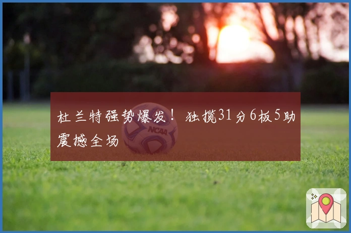 杜兰特强势爆发！独揽31分6板5助震撼全场