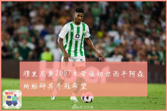 穆里尼奥2007年带领切尔西平阿森纳粉碎其夺冠希望