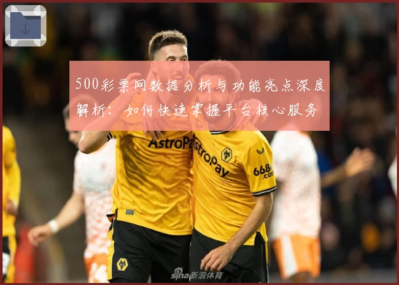 500彩票网数据分析与功能亮点深度解析：如何快速掌握平台核心服务