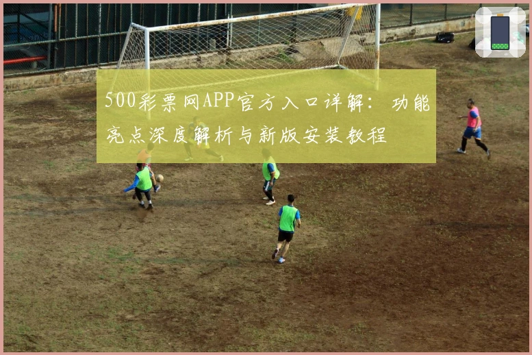 500彩票网APP官方入口详解：功能亮点深度解析与新版安装教程