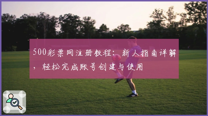 500彩票网注册教程：新人指南详解，轻松完成账号创建与使用