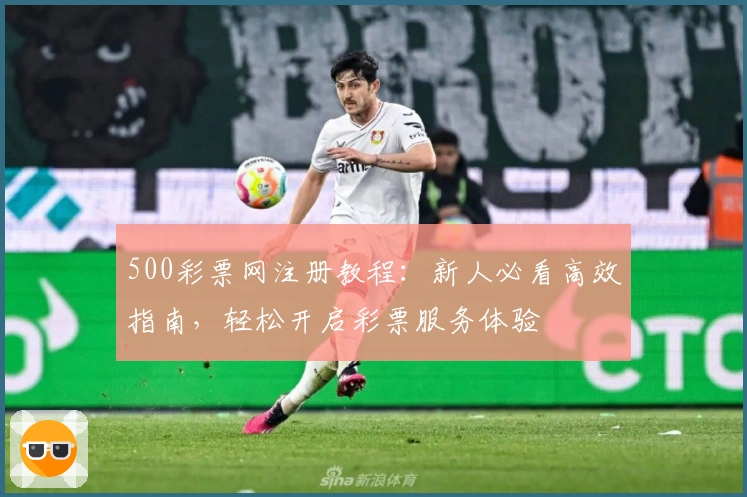500彩票网注册教程：新人必看高效指南，轻松开启彩票服务体验