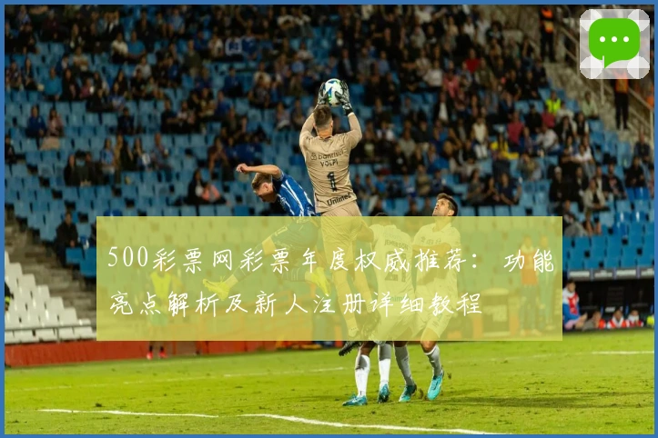 500彩票网彩票年度权威推荐：功能亮点解析及新人注册详细教程