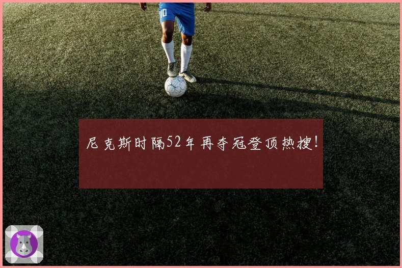 尼克斯时隔52年再夺冠登顶热搜！