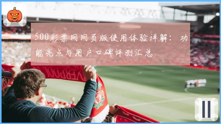 500彩票网网页版使用体验详解：功能亮点与用户口碑评测汇总