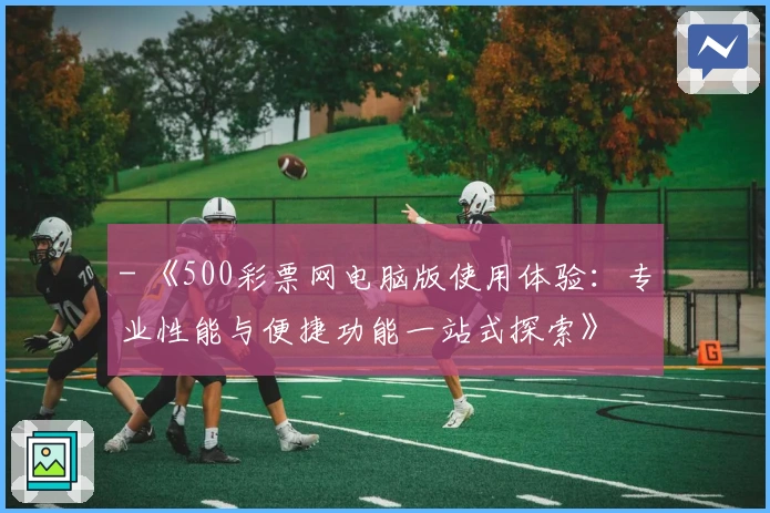 - 《500彩票网电脑版使用体验：专业性能与便捷功能一站式探索》