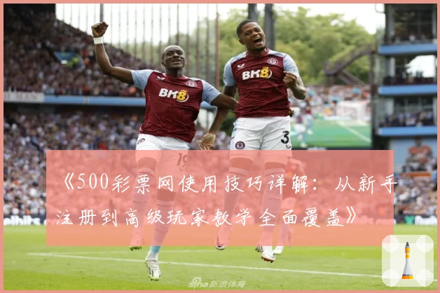 《500彩票网使用技巧详解：从新手注册到高级玩家教学全面覆盖》