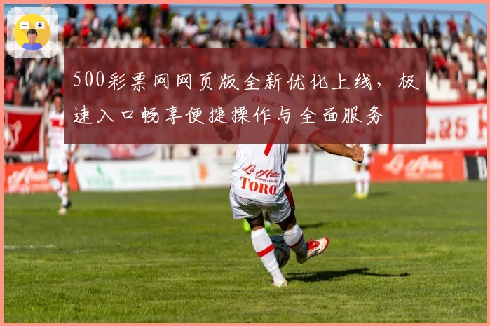 500彩票网网页版全新优化上线，极速入口畅享便捷操作与全面服务