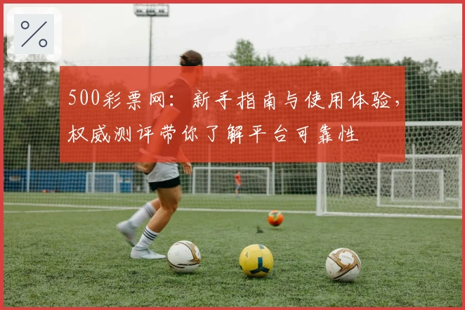 500彩票网：新手指南与使用体验，权威测评带你了解平台可靠性