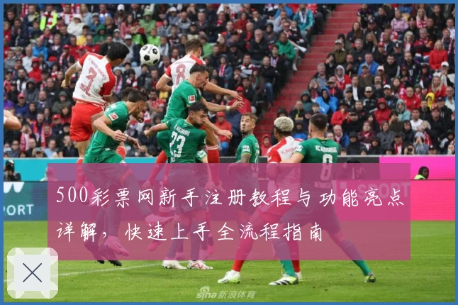 500彩票网新手注册教程与功能亮点详解,快速上手全流程指南