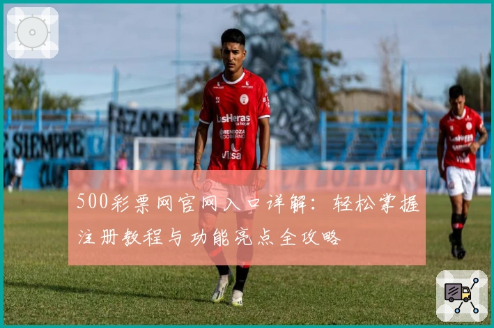 500彩票网官网入口详解:轻松掌握注册教程与功能亮点全攻略