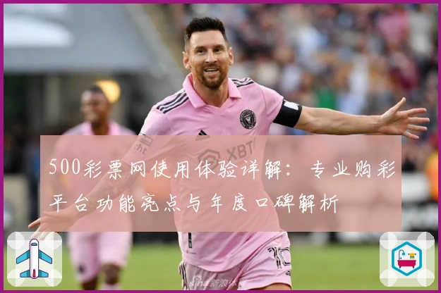 500彩票网使用体验详解：专业购彩平台功能亮点与年度口碑解析