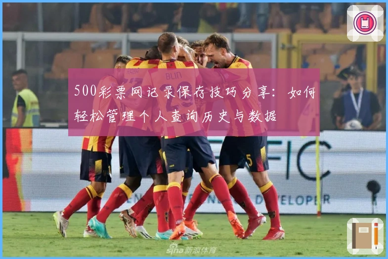 500彩票网记录保存技巧分享:如何轻松管理个人查询历史与数据