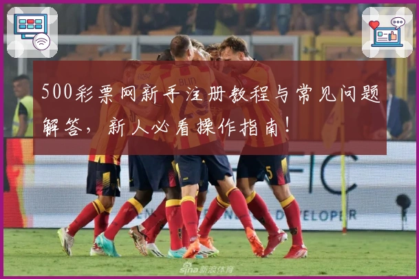 500彩票网新手注册教程与常见问题解答，新人必看操作指南！