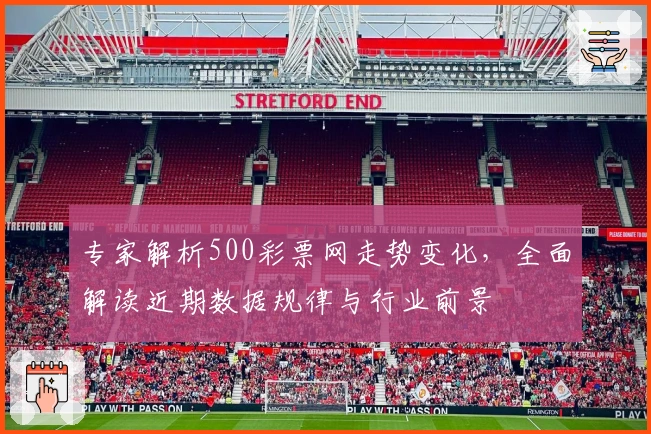 专家解析500彩票网走势变化，全面解读近期数据规律与行业前景