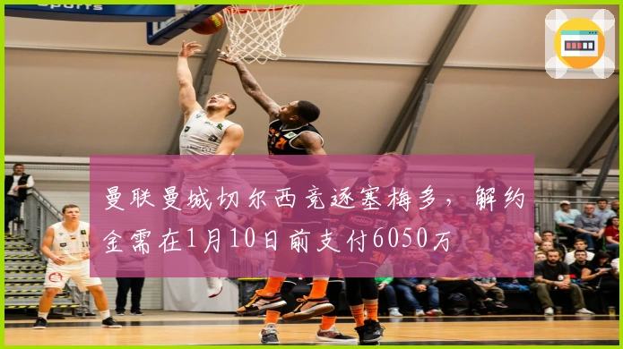 曼联曼城切尔西竞逐塞梅多，解约金需在1月10日前支付6050万