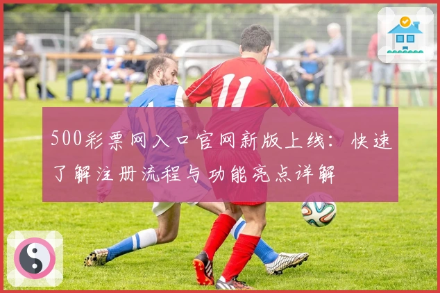 500彩票网入口官网新版上线：快速了解注册流程与功能亮点详解