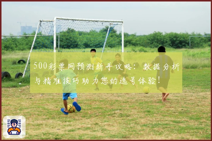 500彩票网预测新手攻略：数据分析与精准技巧助力您的选号体验！