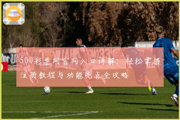 500彩票网官网入口详解：轻松掌握注册教程与功能亮点全攻略