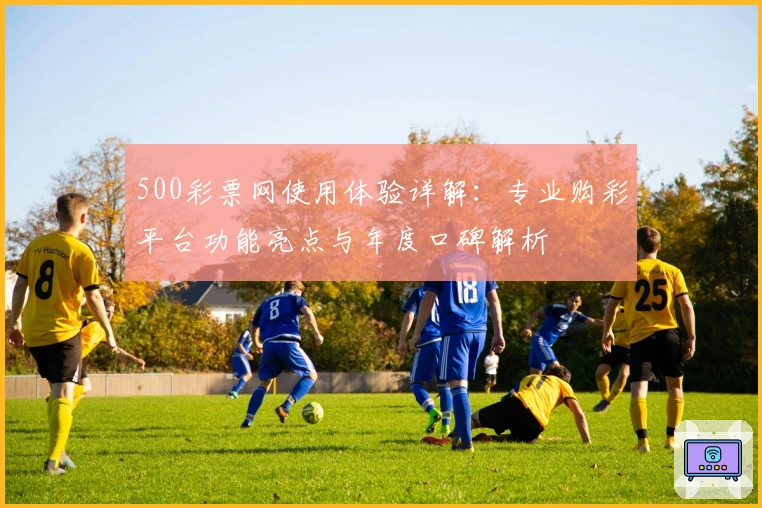 500彩票网使用体验详解：专业购彩平台功能亮点与年度口碑解析