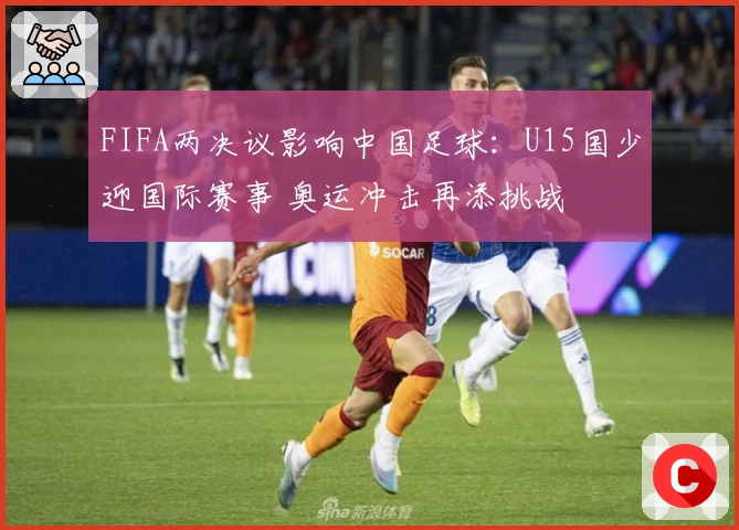 FIFA两决议影响中国足球：U15国少迎国际赛事 奥运冲击再添挑战