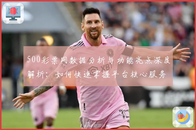 500彩票网数据分析与功能亮点深度解析：如何快速掌握平台核心服务
