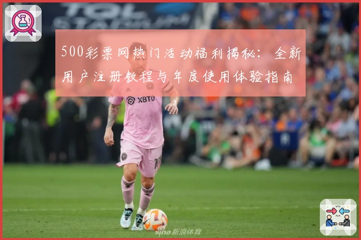 500彩票网热门活动福利揭秘：全新用户注册教程与年度使用体验指南