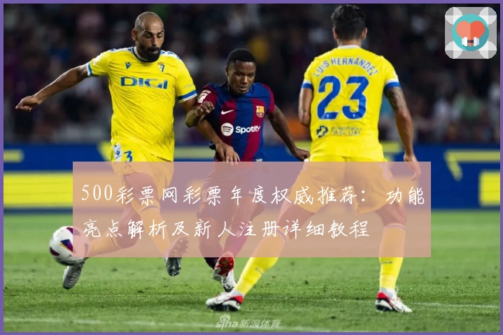 500彩票网彩票年度权威推荐：功能亮点解析及新人注册详细教程