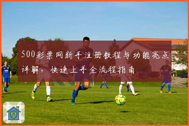500彩票网新手注册教程与功能亮点详解，快速上手全流程指南