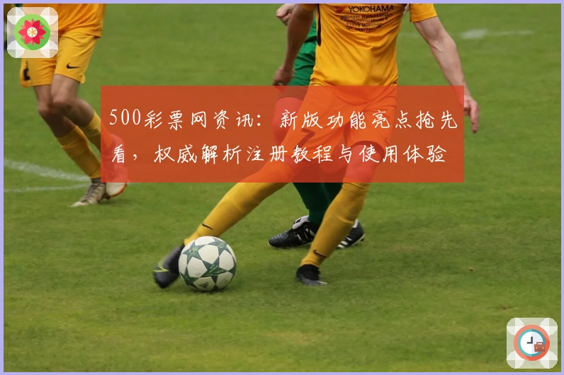 500彩票网资讯：新版功能亮点抢先看，权威解析注册教程与使用体验