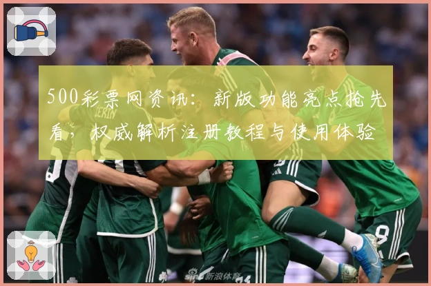 500彩票网资讯：新版功能亮点抢先看，权威解析注册教程与使用体验