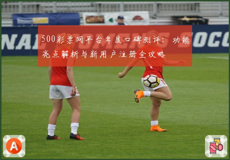 500彩票网平台年度口碑测评：功能亮点解析与新用户注册全攻略