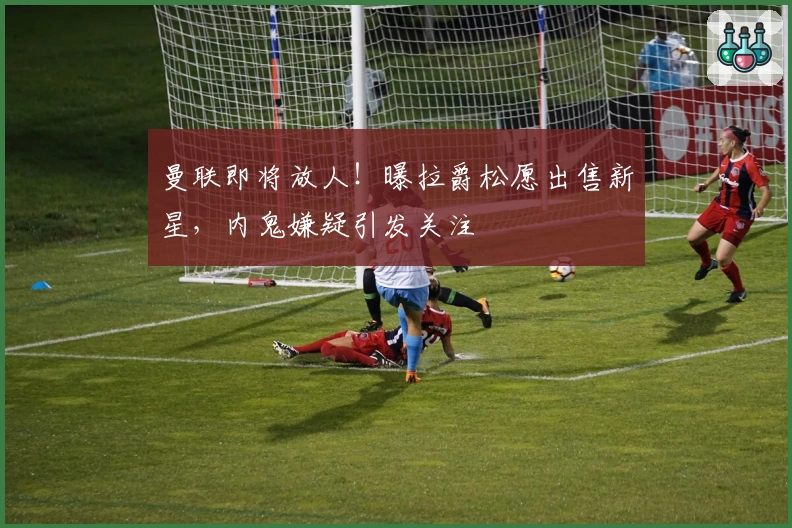 曼联即将放人！曝拉爵松愿出售新星，内鬼嫌疑引发关注