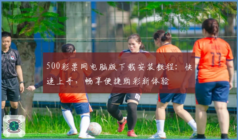 500彩票网电脑版下载安装教程：快速上手，畅享便捷购彩新体验