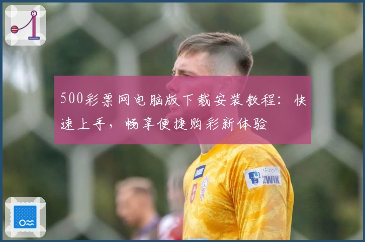 500彩票网电脑版下载安装教程：快速上手，畅享便捷购彩新体验