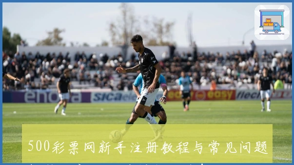 500彩票网新手注册教程与常见问题解答，新人必看操作指南！
