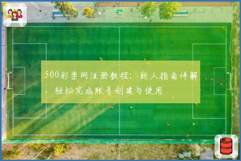 500彩票网注册教程：新人指南详解，轻松完成账号创建与使用