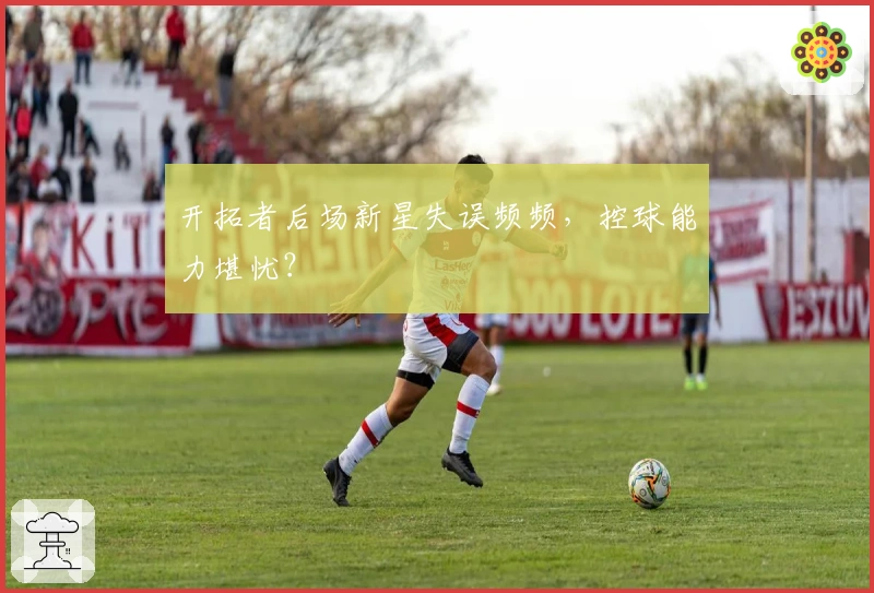 开拓者后场新星失误频频，控球能力堪忧？