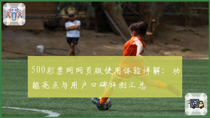 500彩票网网页版使用体验详解:功能亮点与用户口碑评测汇总