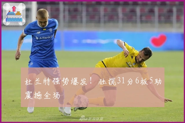 杜兰特强势爆发！独揽31分6板5助震撼全场