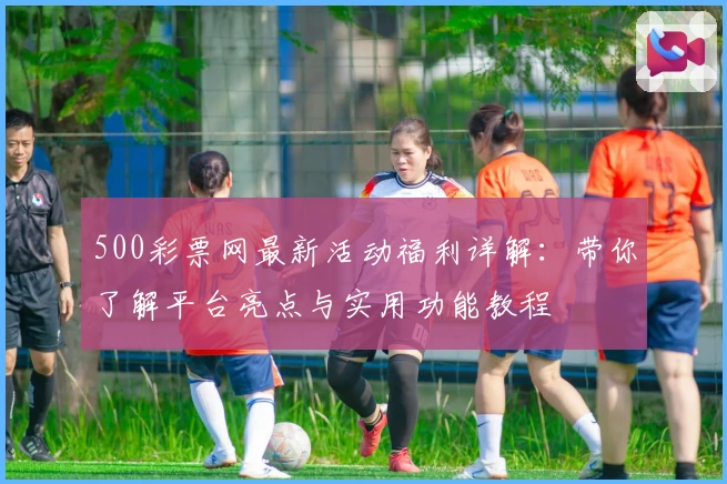 500彩票网最新活动福利详解：带你了解平台亮点与实用功能教程