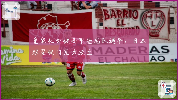 皇家社会被西甲垫底队逼平，日本球星破门无力救主