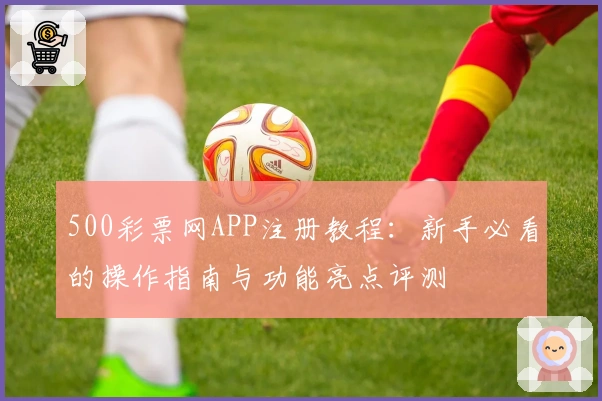 500彩票网APP注册教程：新手必看的操作指南与功能亮点评测