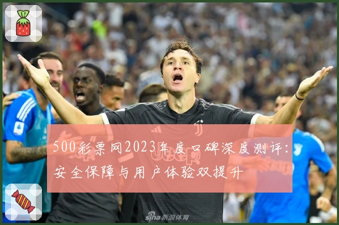 500彩票网2023年度口碑深度测评：安全保障与用户体验双提升