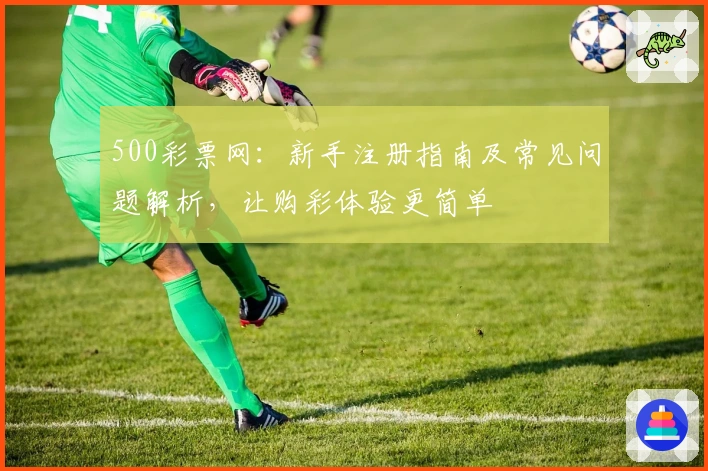 500彩票网：新手注册指南及常见问题解析，让购彩体验更简单